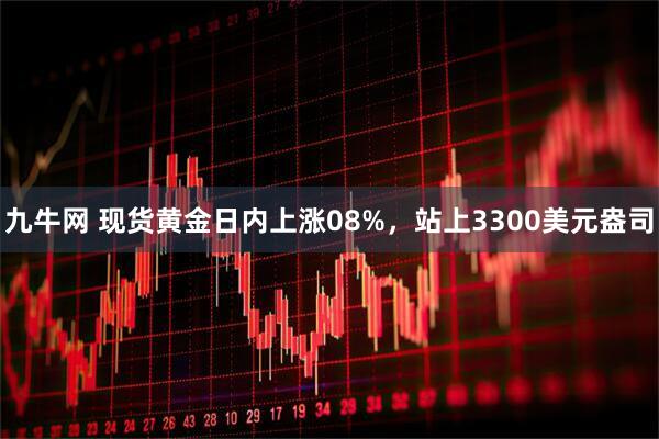 九牛网 现货黄金日内上涨08%，站上3300美元盎司