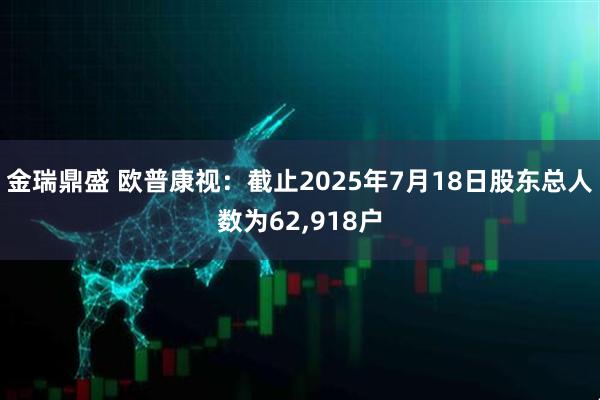 金瑞鼎盛 欧普康视：截止2025年7月18日股东总人数为62,918户