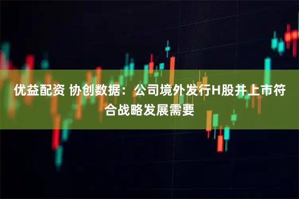 优益配资 协创数据：公司境外发行H股并上市符合战略发展需要