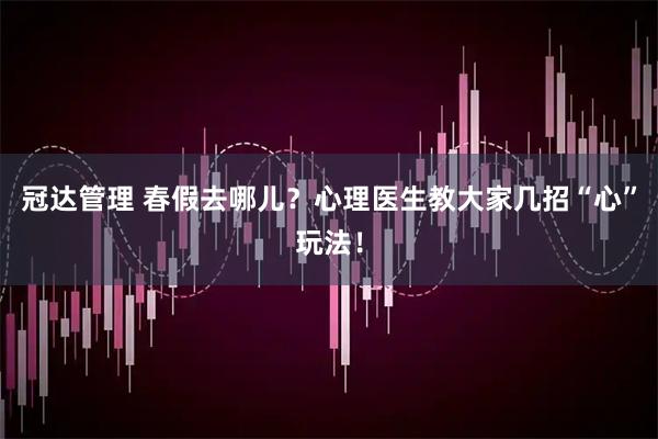 冠达管理 春假去哪儿？心理医生教大家几招“心”玩法！