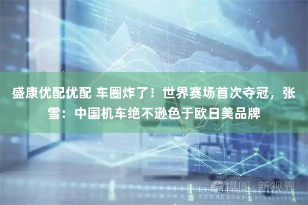 盛康优配优配 车圈炸了！世界赛场首次夺冠，张雪：中国机车绝不逊色于欧日美品牌