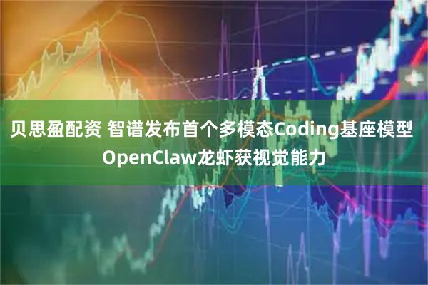 贝思盈配资 智谱发布首个多模态Coding基座模型 OpenClaw龙虾获视觉能力