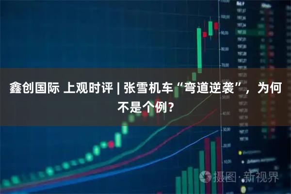 鑫创国际 上观时评 | 张雪机车“弯道逆袭”，为何不是个例？