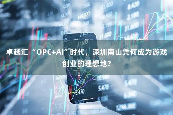 卓越汇 “OPC+AI”时代，深圳南山凭何成为游戏创业的理想地？