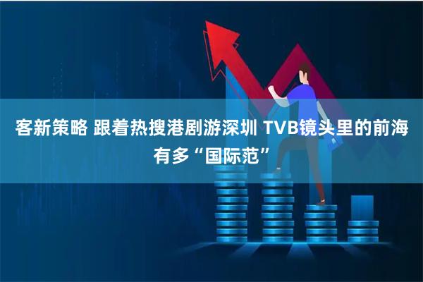 客新策略 跟着热搜港剧游深圳 TVB镜头里的前海有多“国际范”