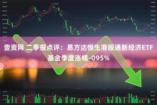 壹资网 二季报点评：易方达恒生港股通新经济ETF基金季度涨幅-095%