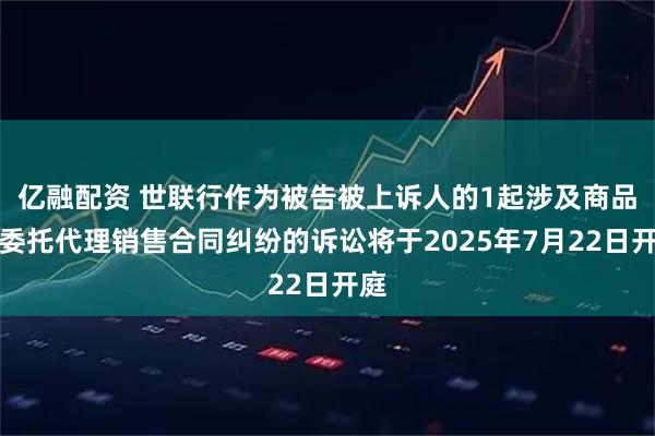 亿融配资 世联行作为被告被上诉人的1起涉及商品房委托代理销售合同纠纷的诉讼将于2025年7月22日开庭