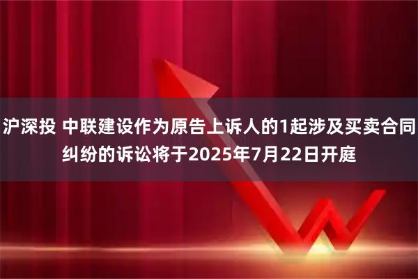 沪深投 中联建设作为原告上诉人的1起涉及买卖合同纠纷的诉讼将于2025年7月22日开庭